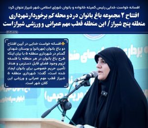 رئیس کمیته خانواده وبانوان شورای اسلامی شهرشیرازعنوان کرد؛ افتتاح۲مجموعه باغ بانوان دردومحله کم‌برخوردارشهرداری منطقه ۵ شیراز  این منطقه قطب مهم عمرانی وورزشی شیرازاست